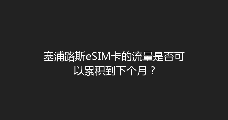 塞浦路斯eSIM卡的流量是否可以累积到下个月？ 