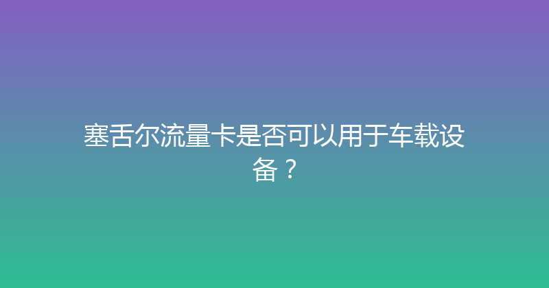 塞舌尔流量卡是否可以用于车载设备？ 