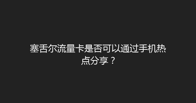 塞舌尔流量卡是否可以通过手机热点分享？ 