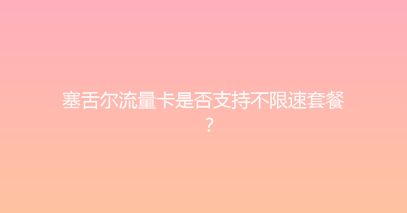 塞舌尔流量卡是否支持不限速套餐？ 
