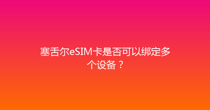 塞舌尔eSIM卡是否可以绑定多个设备？ 