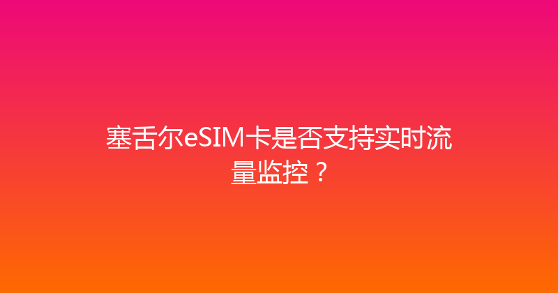 塞舌尔eSIM卡是否支持实时流量监控？ 
