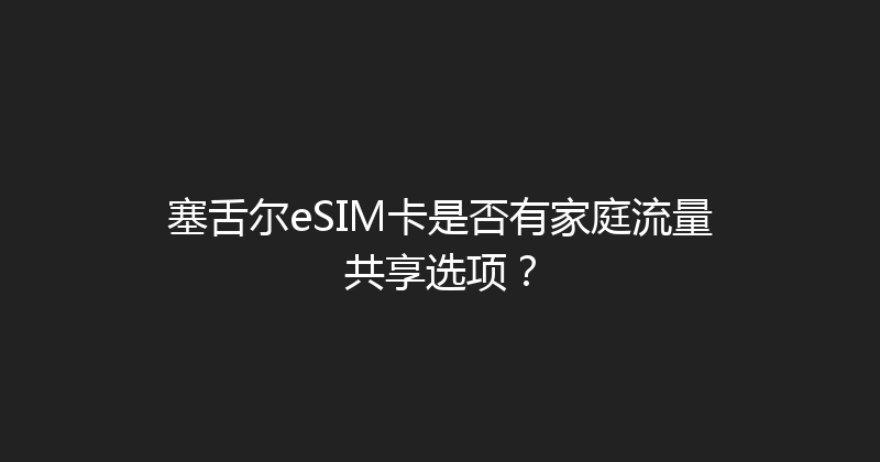 塞舌尔eSIM卡是否有家庭流量共享选项？ 