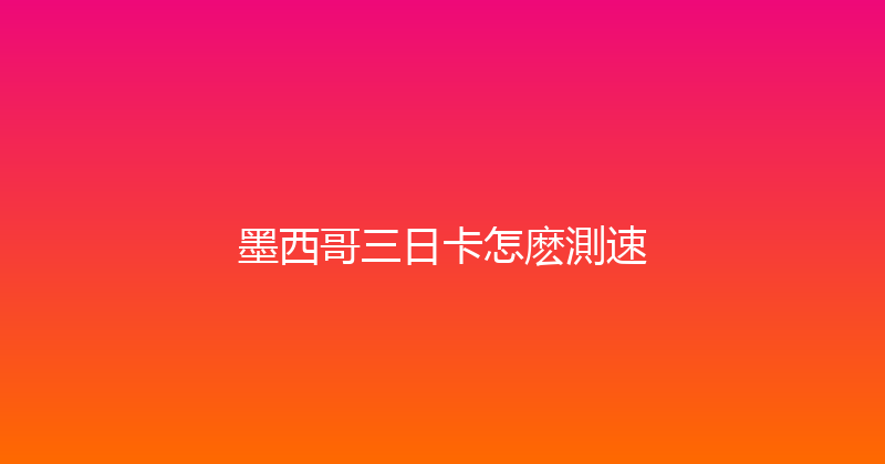 墨西哥三日卡怎麽測速 