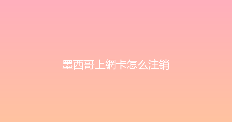 墨西哥上網卡怎么注销 