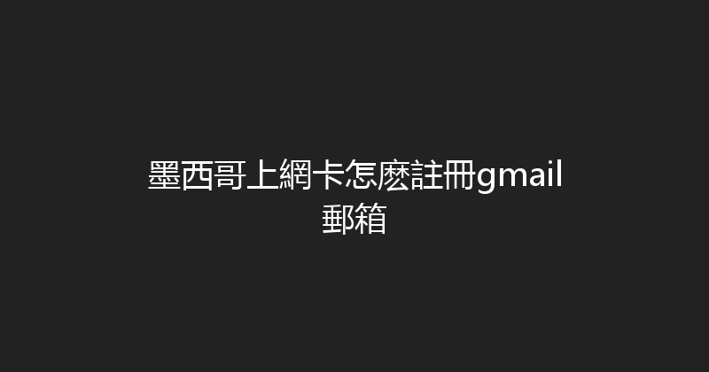 墨西哥上網卡怎麽註冊gmail郵箱 