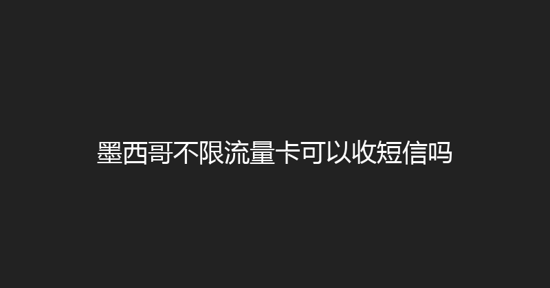 墨西哥不限流量卡可以收短信吗 