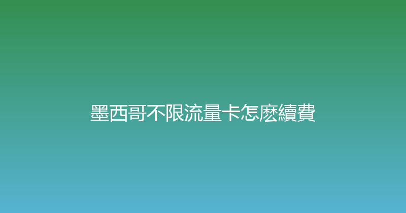 墨西哥不限流量卡怎麽續費 