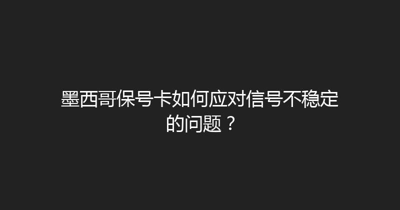 墨西哥保号卡如何应对信号不稳定的问题？ 
