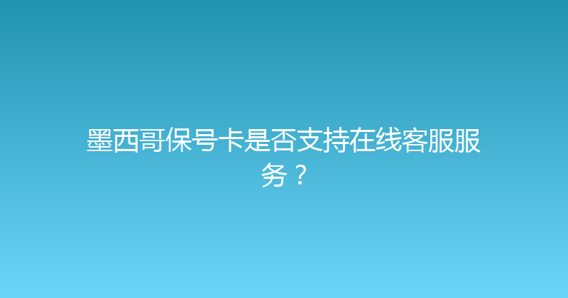 墨西哥保号卡是否支持在线客服服务？ 
