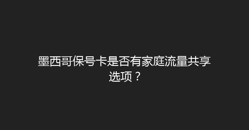 墨西哥保号卡是否有家庭流量共享选项？ 