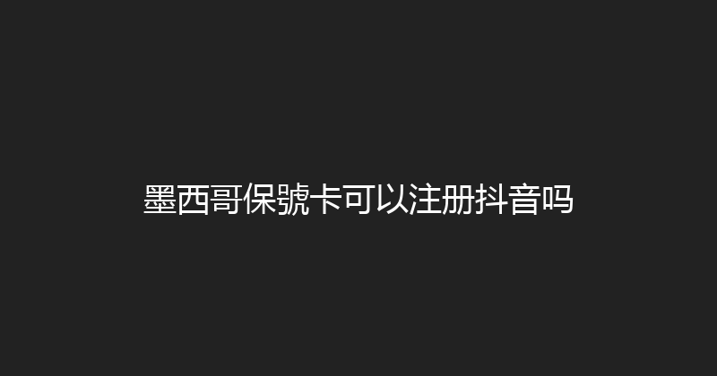 墨西哥保號卡可以注册抖音吗 