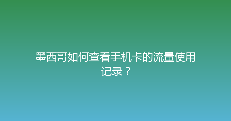 墨西哥如何查看手机卡的流量使用记录？ 