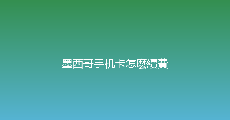 墨西哥手机卡怎麽續費 