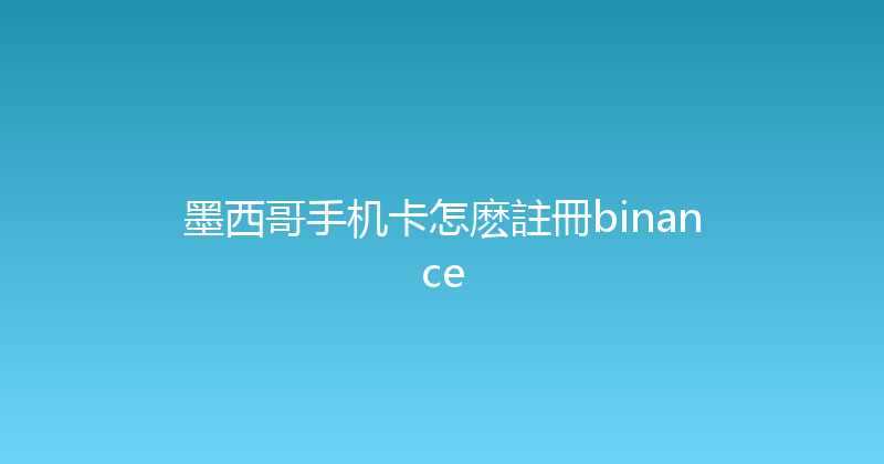 墨西哥手机卡怎麽註冊binance 