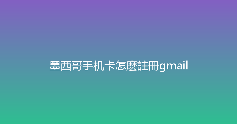 墨西哥手机卡怎麽註冊gmail 