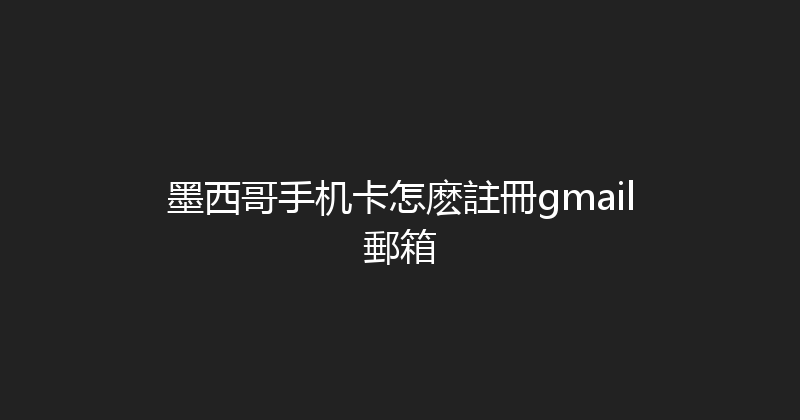 墨西哥手机卡怎麽註冊gmail郵箱 