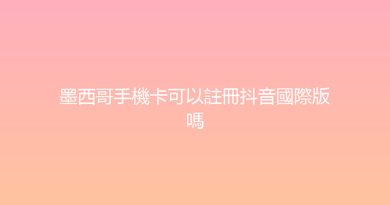 墨西哥手機卡可以註冊抖音國際版嗎 