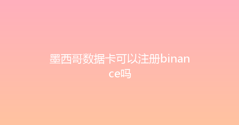 墨西哥数据卡可以注册binance吗 
