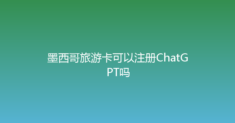 墨西哥旅游卡可以注册ChatGPT吗 