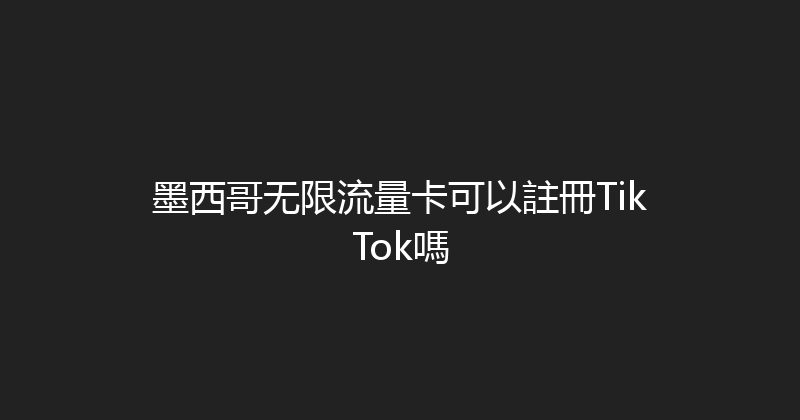 墨西哥无限流量卡可以註冊TikTok嗎 