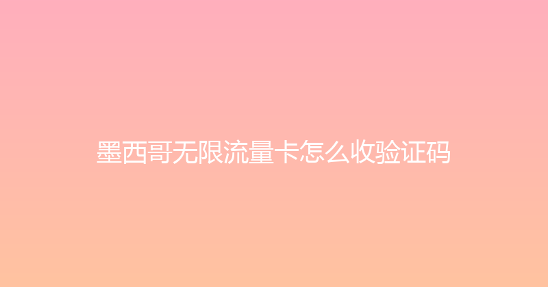 墨西哥无限流量卡怎么收验证码 