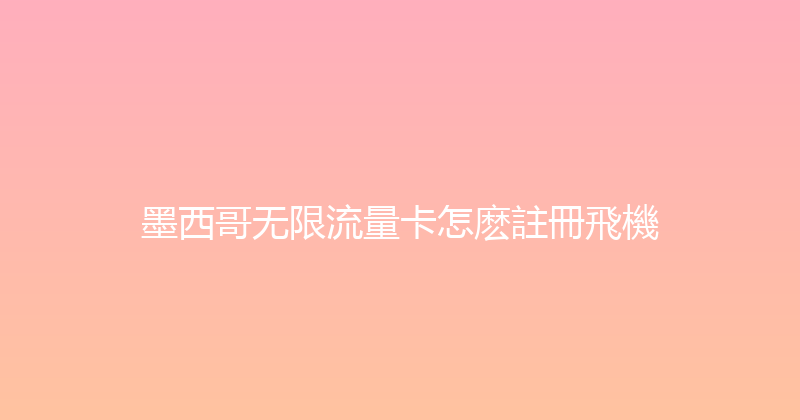 墨西哥无限流量卡怎麽註冊飛機 