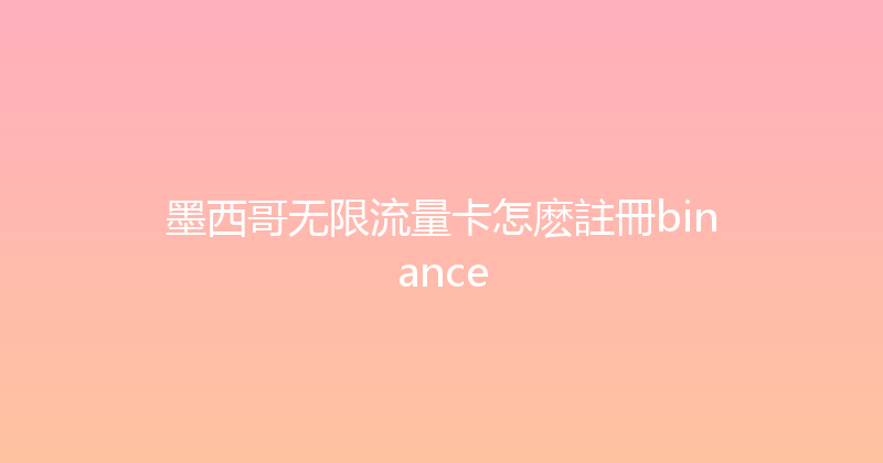 墨西哥无限流量卡怎麽註冊binance 