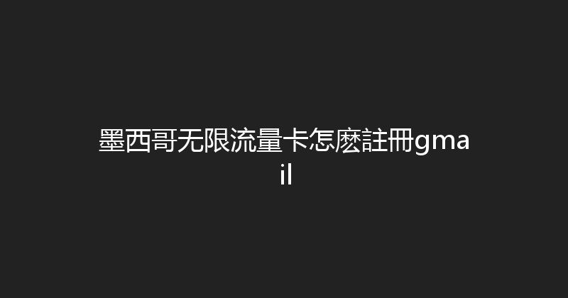 墨西哥无限流量卡怎麽註冊gmail 