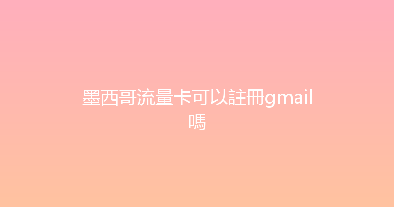 墨西哥流量卡可以註冊gmail嗎 