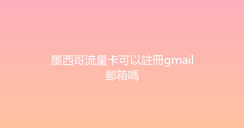 墨西哥流量卡可以註冊gmail郵箱嗎 