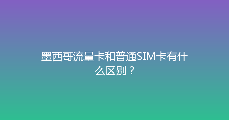 墨西哥流量卡和普通SIM卡有什么区别？ 