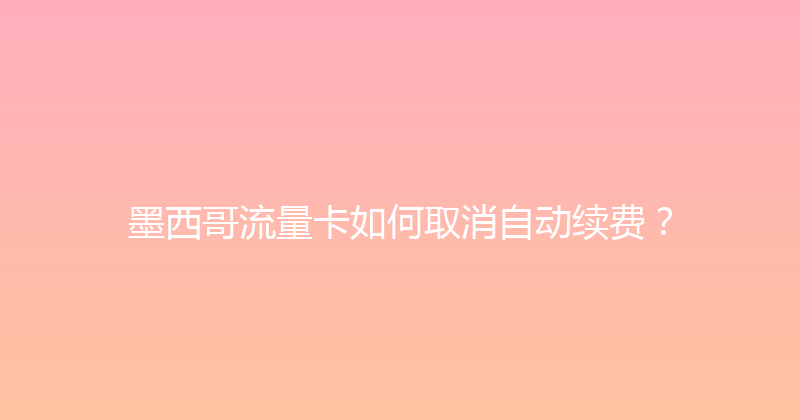 墨西哥流量卡如何取消自动续费？ 