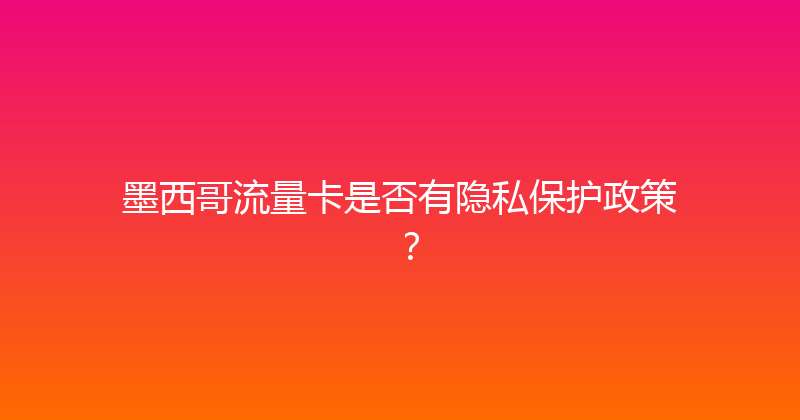 墨西哥流量卡是否有隐私保护政策？ 