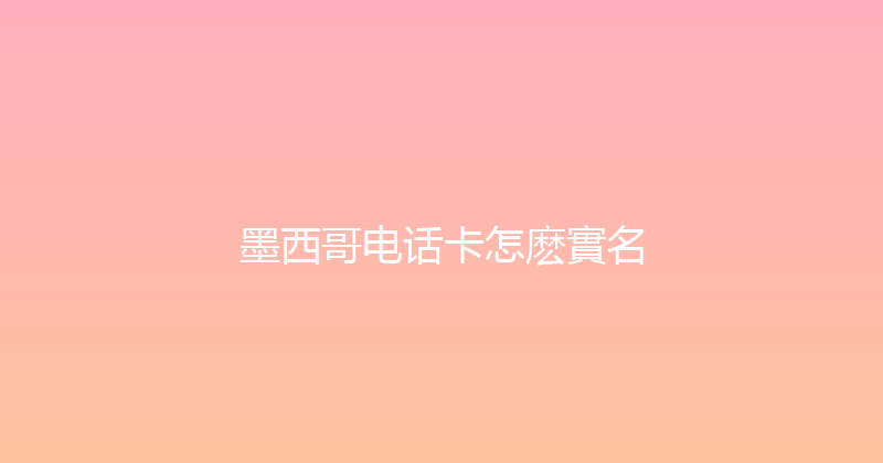 墨西哥电话卡怎麽實名 