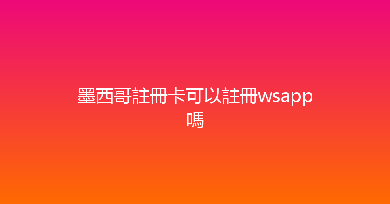 墨西哥註冊卡可以註冊wsapp嗎 