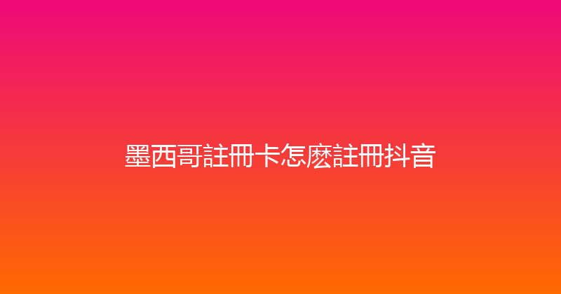 墨西哥註冊卡怎麽註冊抖音 