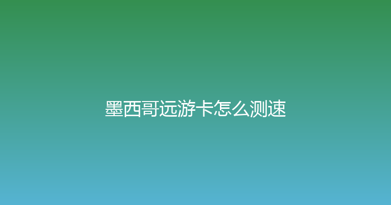 墨西哥远游卡怎么测速 
