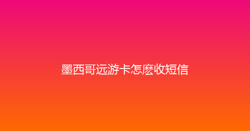 墨西哥远游卡怎麽收短信 