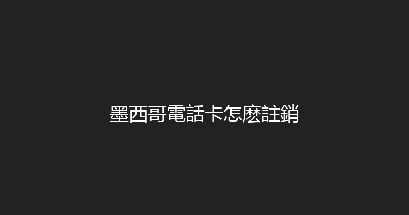 墨西哥電話卡怎麽註銷 