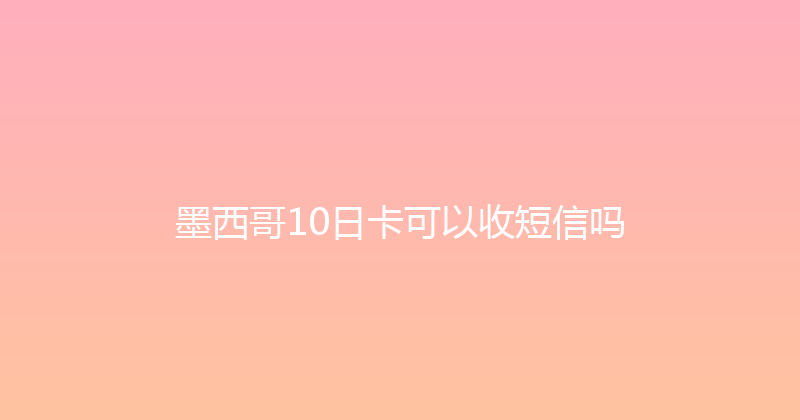 墨西哥10日卡可以收短信吗 