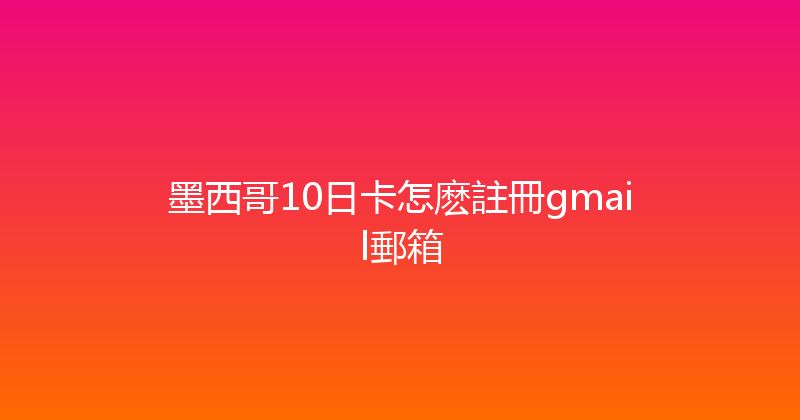 墨西哥10日卡怎麽註冊gmail郵箱 
