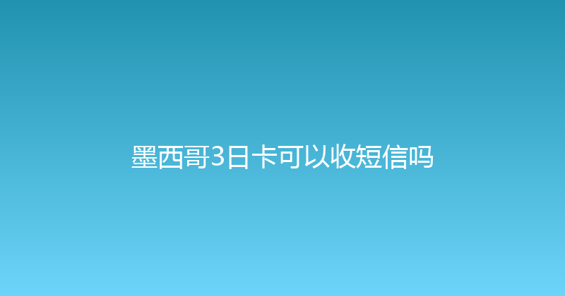墨西哥3日卡可以收短信吗 