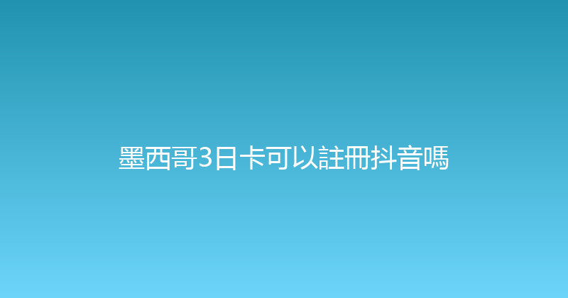 墨西哥3日卡可以註冊抖音嗎 