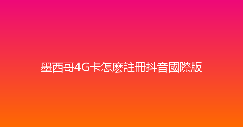 墨西哥4G卡怎麽註冊抖音國際版 