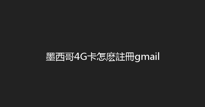 墨西哥4G卡怎麽註冊gmail 