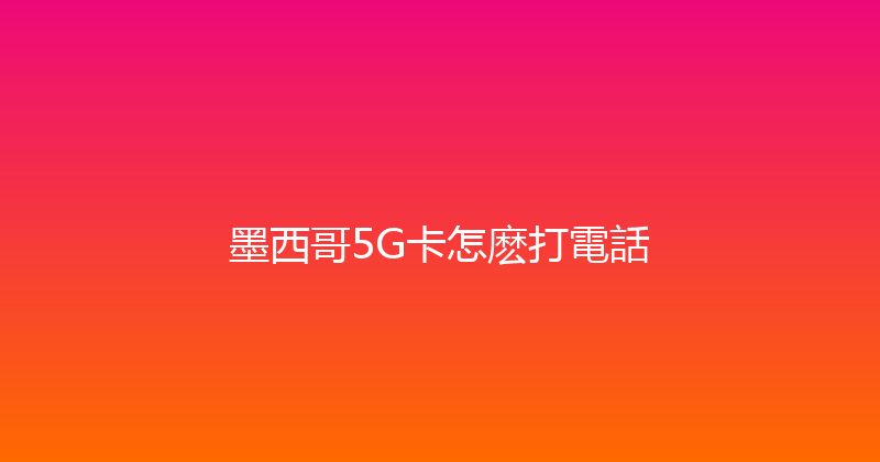 墨西哥5G卡怎麽打電話 