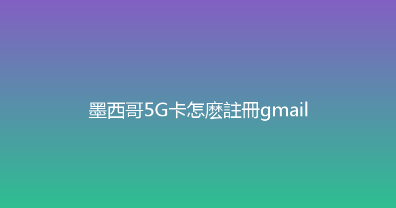 墨西哥5G卡怎麽註冊gmail 