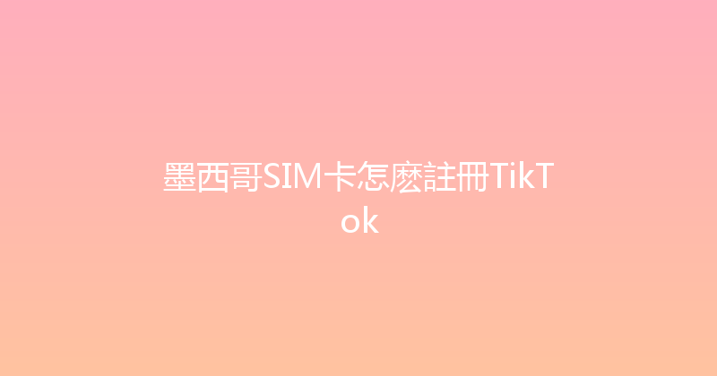 墨西哥SIM卡怎麽註冊TikTok 