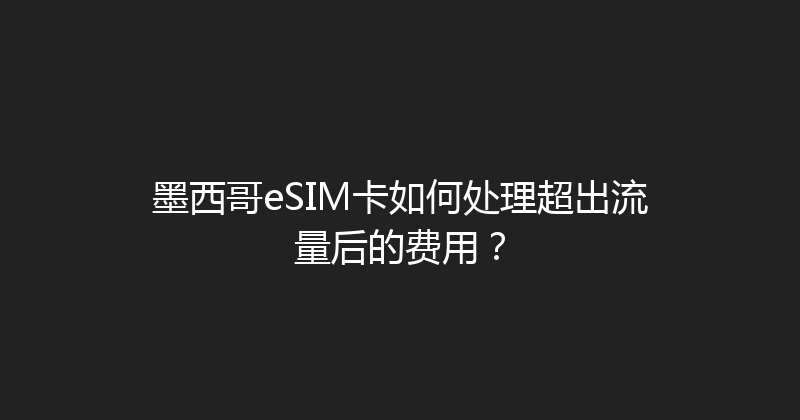 墨西哥eSIM卡如何处理超出流量后的费用？ 